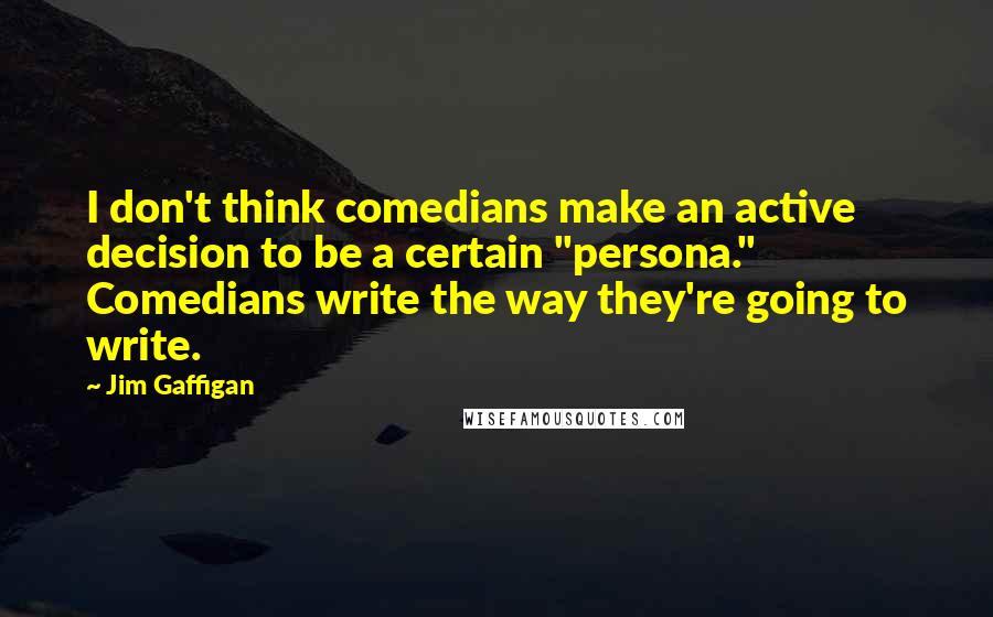 Jim Gaffigan Quotes: I don't think comedians make an active decision to be a certain "persona." Comedians write the way they're going to write.