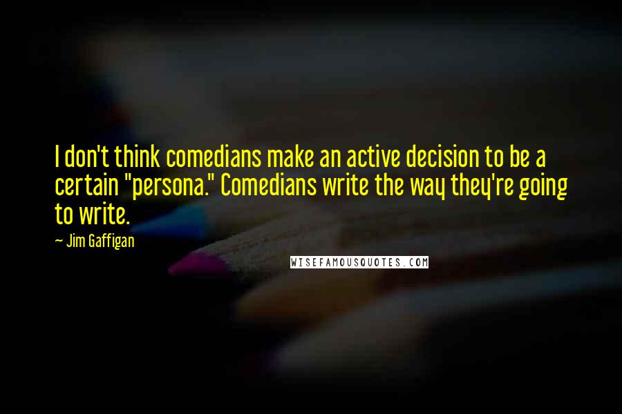 Jim Gaffigan Quotes: I don't think comedians make an active decision to be a certain "persona." Comedians write the way they're going to write.