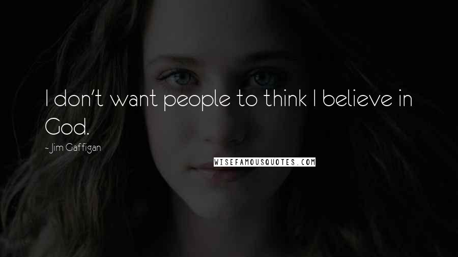 Jim Gaffigan Quotes: I don't want people to think I believe in God.