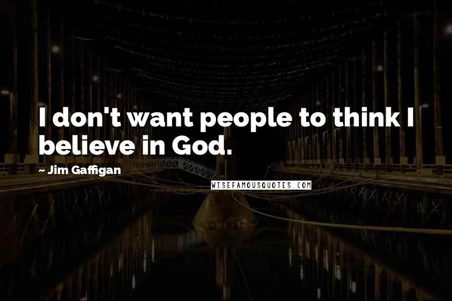 Jim Gaffigan Quotes: I don't want people to think I believe in God.