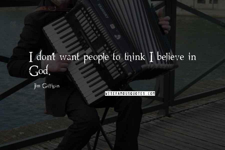 Jim Gaffigan Quotes: I don't want people to think I believe in God.