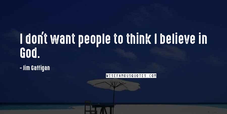 Jim Gaffigan Quotes: I don't want people to think I believe in God.