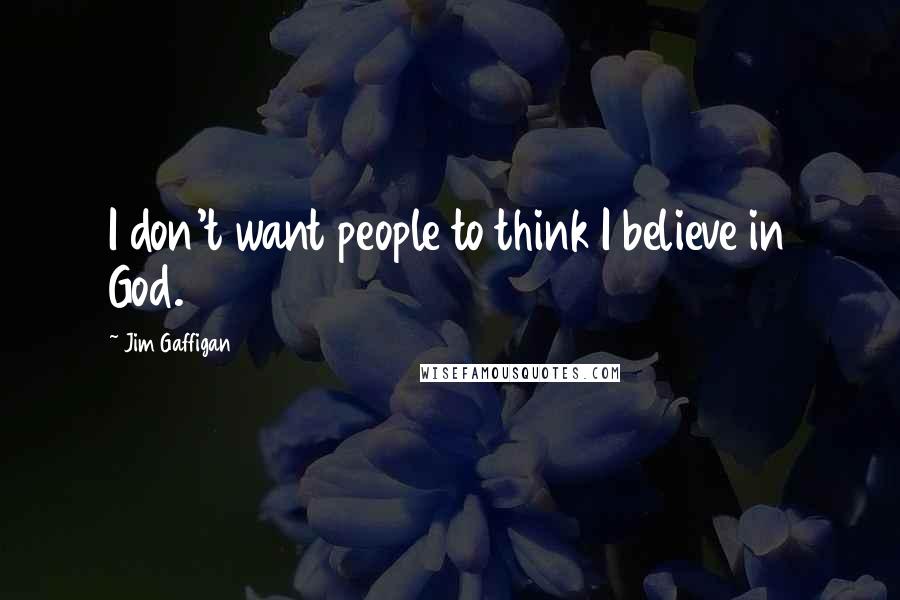 Jim Gaffigan Quotes: I don't want people to think I believe in God.