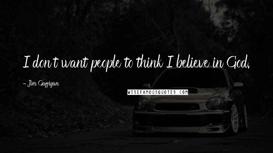 Jim Gaffigan Quotes: I don't want people to think I believe in God.