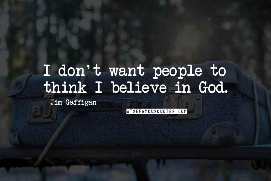 Jim Gaffigan Quotes: I don't want people to think I believe in God.