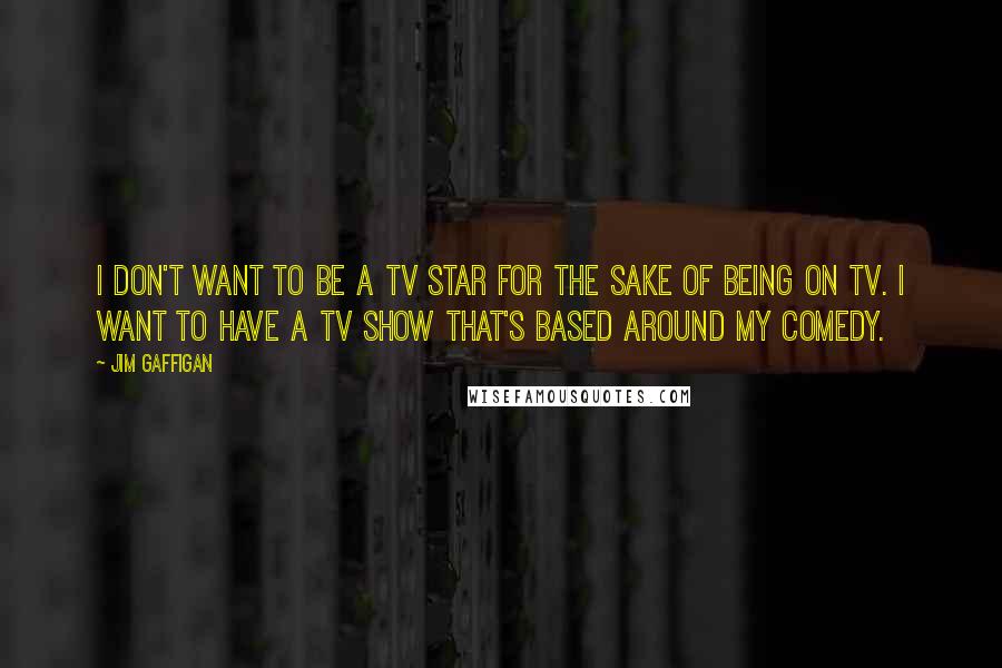 Jim Gaffigan Quotes: I don't want to be a TV star for the sake of being on TV. I want to have a TV show that's based around my comedy.