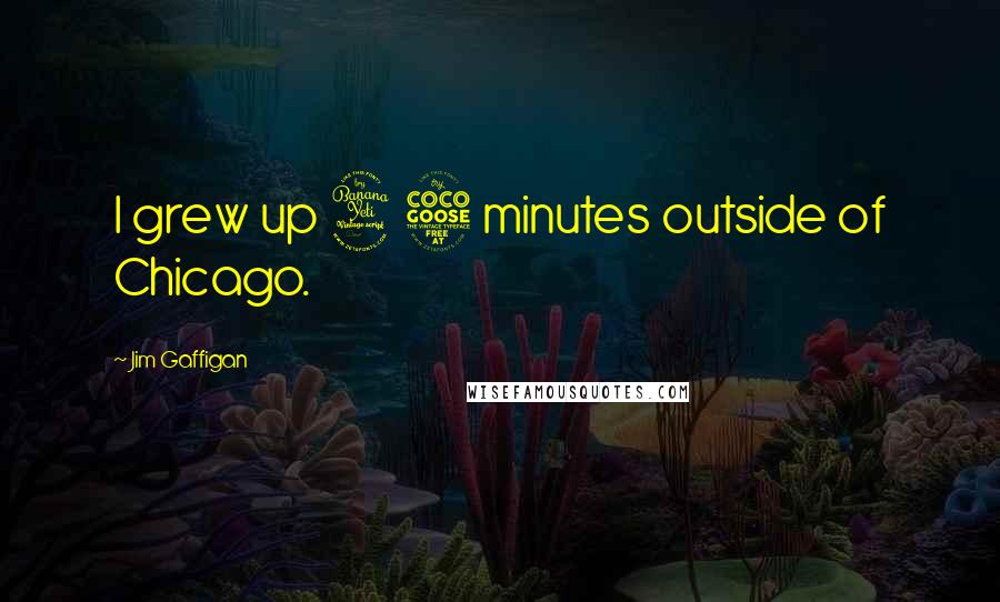 Jim Gaffigan Quotes: I grew up 45 minutes outside of Chicago.