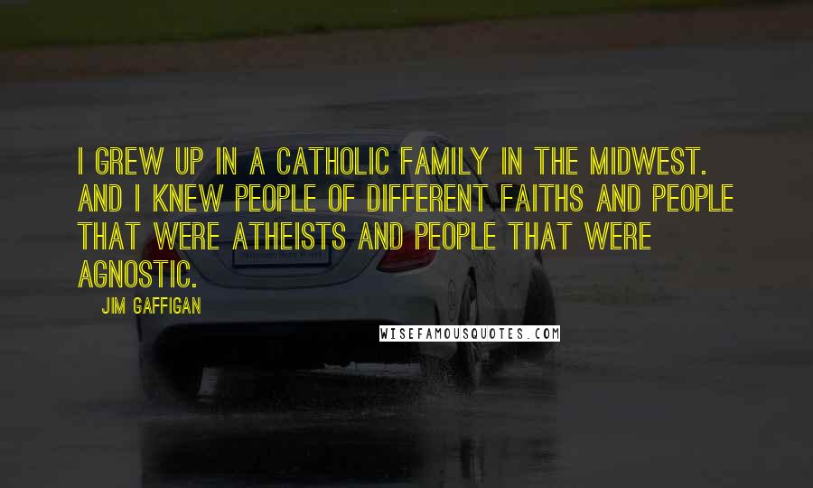 Jim Gaffigan Quotes: I grew up in a Catholic family in the Midwest. And I knew people of different faiths and people that were atheists and people that were agnostic.