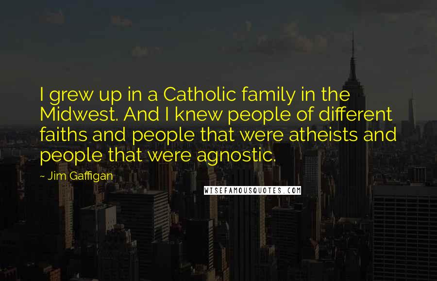 Jim Gaffigan Quotes: I grew up in a Catholic family in the Midwest. And I knew people of different faiths and people that were atheists and people that were agnostic.