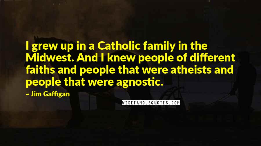 Jim Gaffigan Quotes: I grew up in a Catholic family in the Midwest. And I knew people of different faiths and people that were atheists and people that were agnostic.