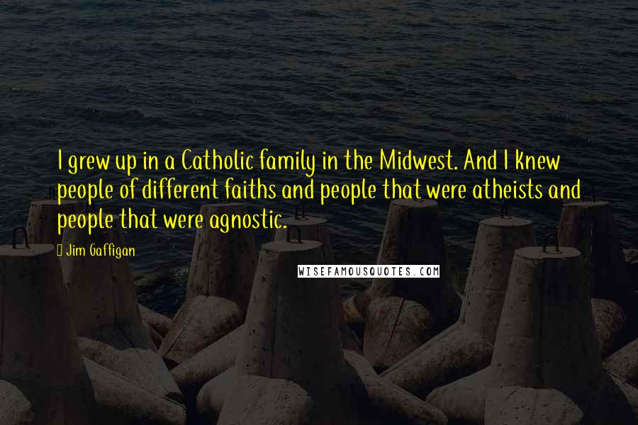 Jim Gaffigan Quotes: I grew up in a Catholic family in the Midwest. And I knew people of different faiths and people that were atheists and people that were agnostic.