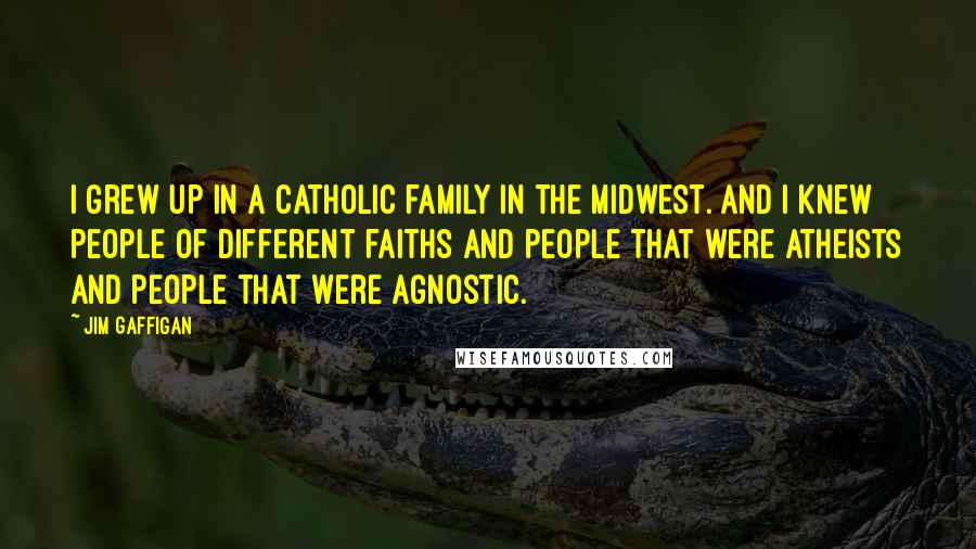 Jim Gaffigan Quotes: I grew up in a Catholic family in the Midwest. And I knew people of different faiths and people that were atheists and people that were agnostic.