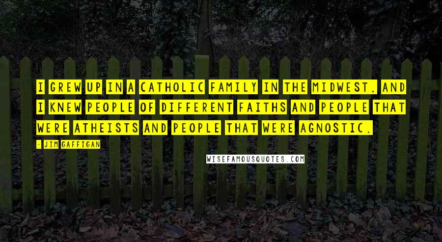 Jim Gaffigan Quotes: I grew up in a Catholic family in the Midwest. And I knew people of different faiths and people that were atheists and people that were agnostic.