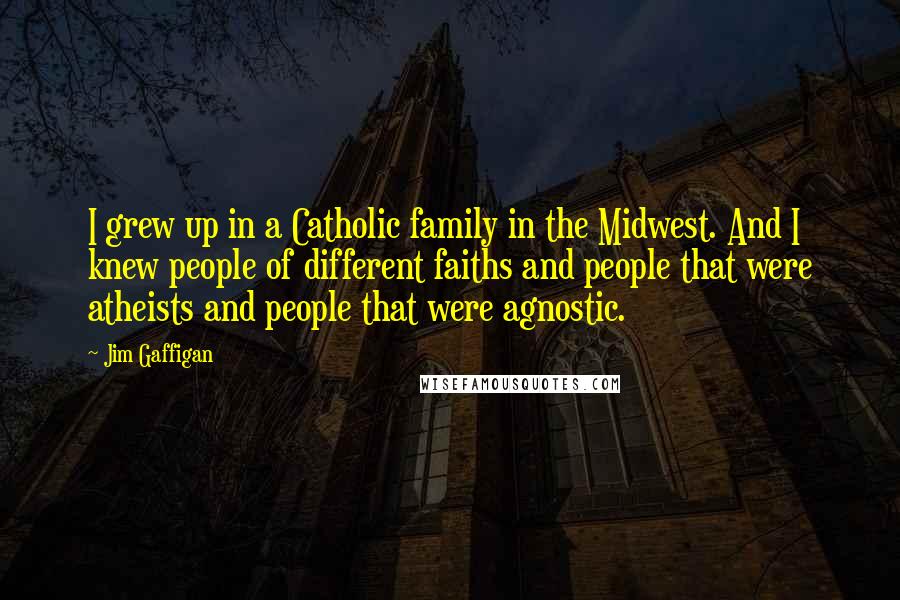 Jim Gaffigan Quotes: I grew up in a Catholic family in the Midwest. And I knew people of different faiths and people that were atheists and people that were agnostic.