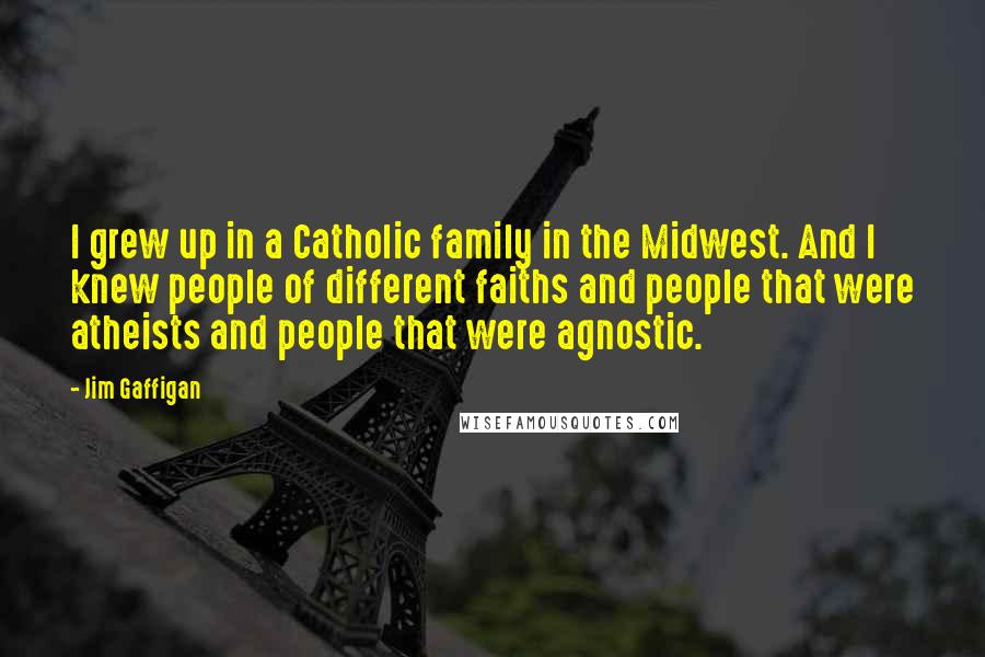 Jim Gaffigan Quotes: I grew up in a Catholic family in the Midwest. And I knew people of different faiths and people that were atheists and people that were agnostic.