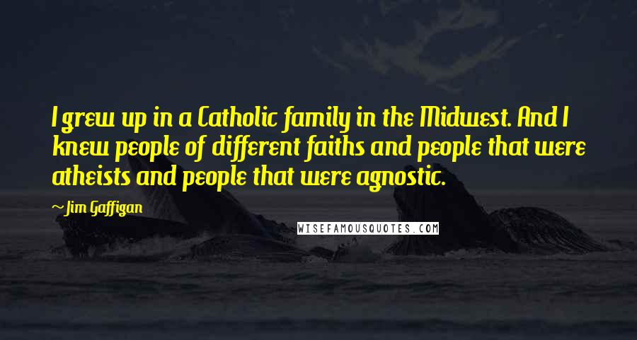 Jim Gaffigan Quotes: I grew up in a Catholic family in the Midwest. And I knew people of different faiths and people that were atheists and people that were agnostic.