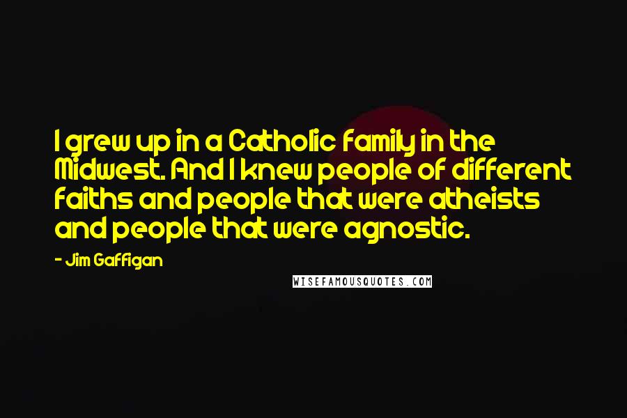 Jim Gaffigan Quotes: I grew up in a Catholic family in the Midwest. And I knew people of different faiths and people that were atheists and people that were agnostic.