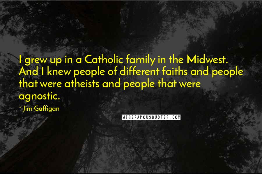Jim Gaffigan Quotes: I grew up in a Catholic family in the Midwest. And I knew people of different faiths and people that were atheists and people that were agnostic.