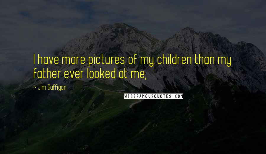 Jim Gaffigan Quotes: I have more pictures of my children than my father ever looked at me,