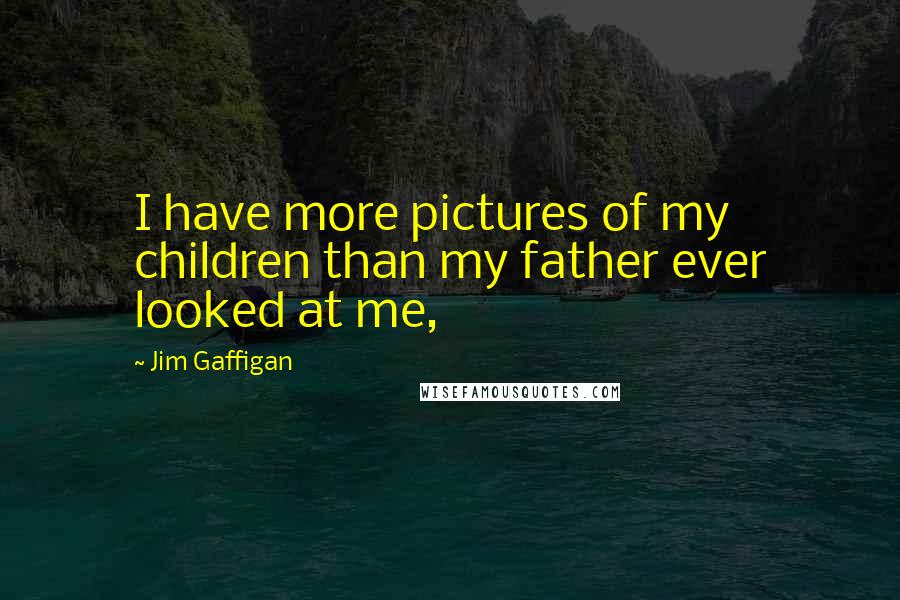 Jim Gaffigan Quotes: I have more pictures of my children than my father ever looked at me,