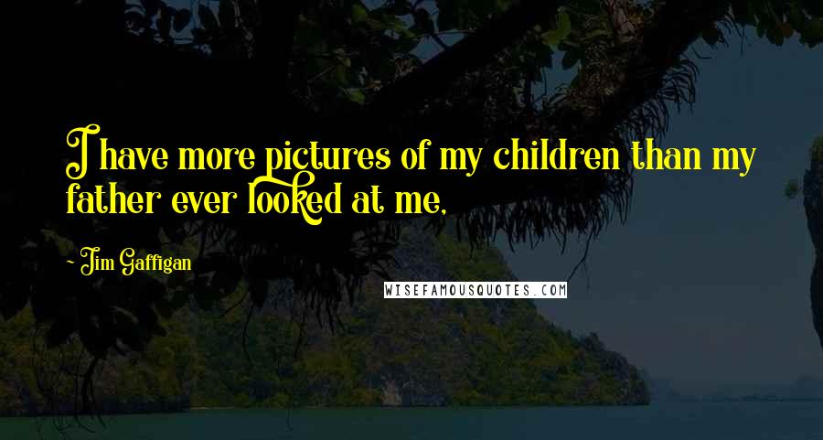 Jim Gaffigan Quotes: I have more pictures of my children than my father ever looked at me,