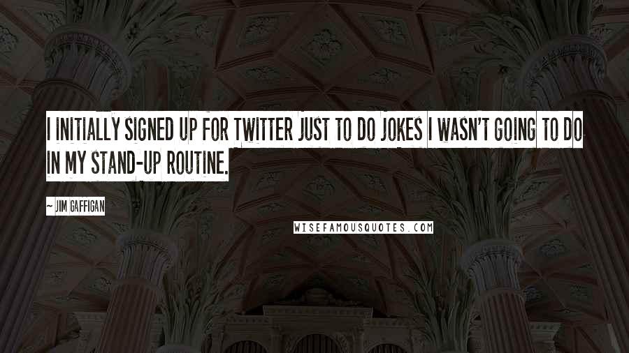 Jim Gaffigan Quotes: I initially signed up for Twitter just to do jokes I wasn't going to do in my stand-up routine.