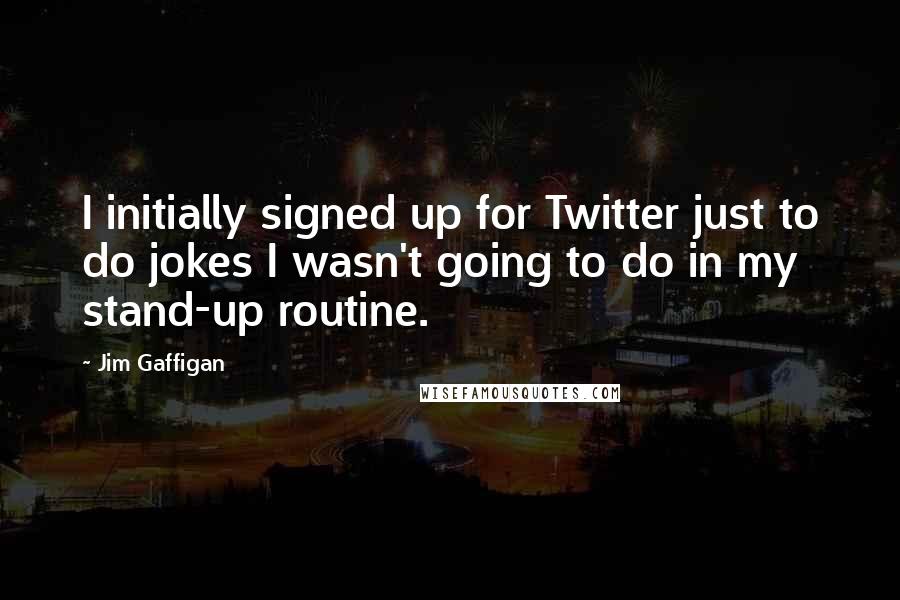 Jim Gaffigan Quotes: I initially signed up for Twitter just to do jokes I wasn't going to do in my stand-up routine.