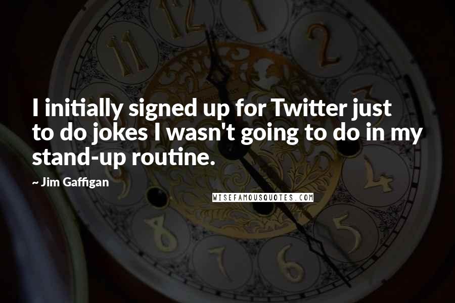 Jim Gaffigan Quotes: I initially signed up for Twitter just to do jokes I wasn't going to do in my stand-up routine.