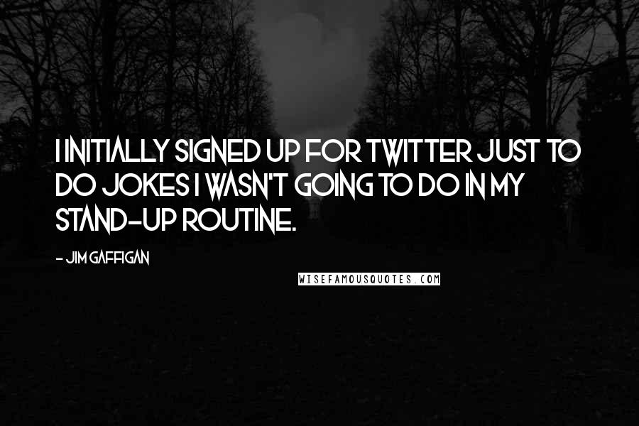 Jim Gaffigan Quotes: I initially signed up for Twitter just to do jokes I wasn't going to do in my stand-up routine.