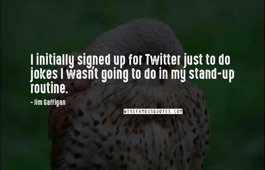 Jim Gaffigan Quotes: I initially signed up for Twitter just to do jokes I wasn't going to do in my stand-up routine.