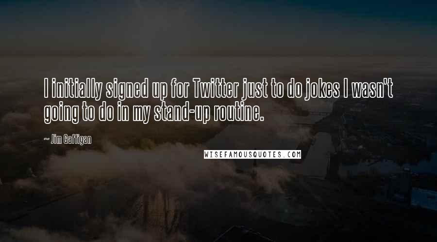 Jim Gaffigan Quotes: I initially signed up for Twitter just to do jokes I wasn't going to do in my stand-up routine.