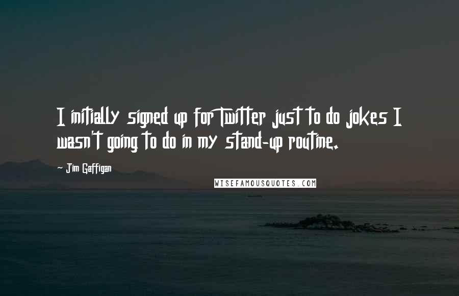 Jim Gaffigan Quotes: I initially signed up for Twitter just to do jokes I wasn't going to do in my stand-up routine.