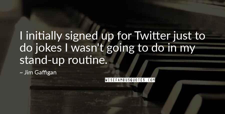 Jim Gaffigan Quotes: I initially signed up for Twitter just to do jokes I wasn't going to do in my stand-up routine.