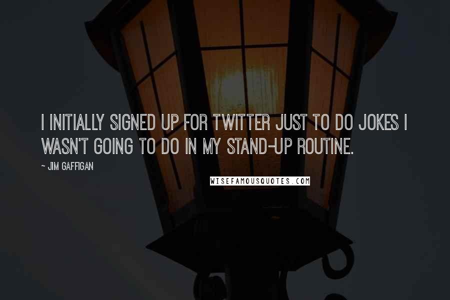 Jim Gaffigan Quotes: I initially signed up for Twitter just to do jokes I wasn't going to do in my stand-up routine.