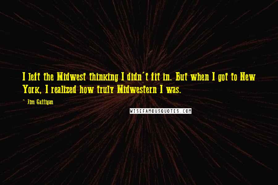 Jim Gaffigan Quotes: I left the Midwest thinking I didn't fit in. But when I got to New York, I realized how truly Midwestern I was.