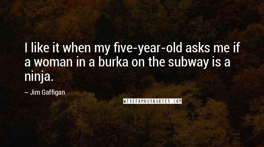 Jim Gaffigan Quotes: I like it when my five-year-old asks me if a woman in a burka on the subway is a ninja.