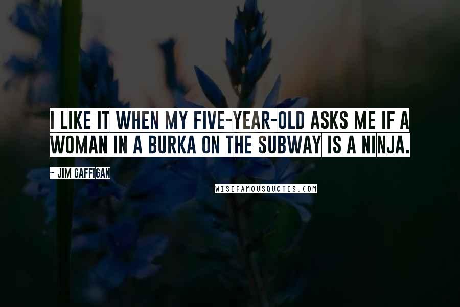 Jim Gaffigan Quotes: I like it when my five-year-old asks me if a woman in a burka on the subway is a ninja.