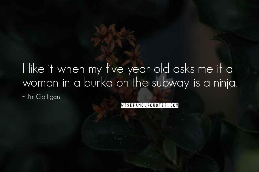 Jim Gaffigan Quotes: I like it when my five-year-old asks me if a woman in a burka on the subway is a ninja.