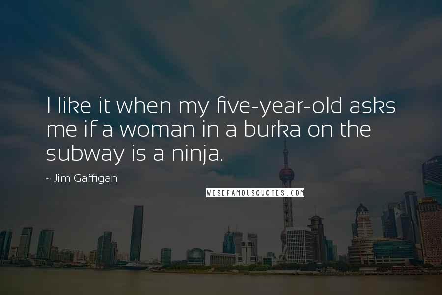 Jim Gaffigan Quotes: I like it when my five-year-old asks me if a woman in a burka on the subway is a ninja.