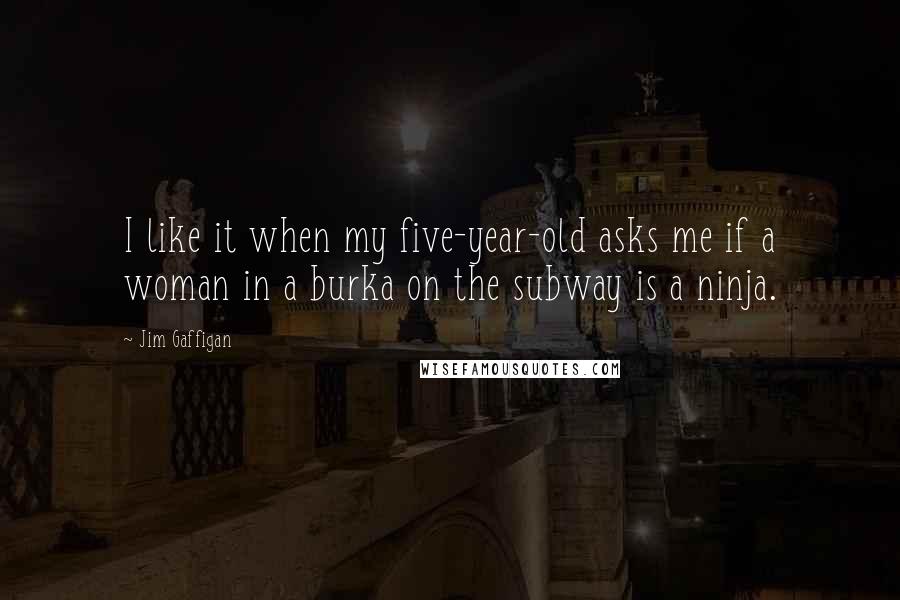 Jim Gaffigan Quotes: I like it when my five-year-old asks me if a woman in a burka on the subway is a ninja.