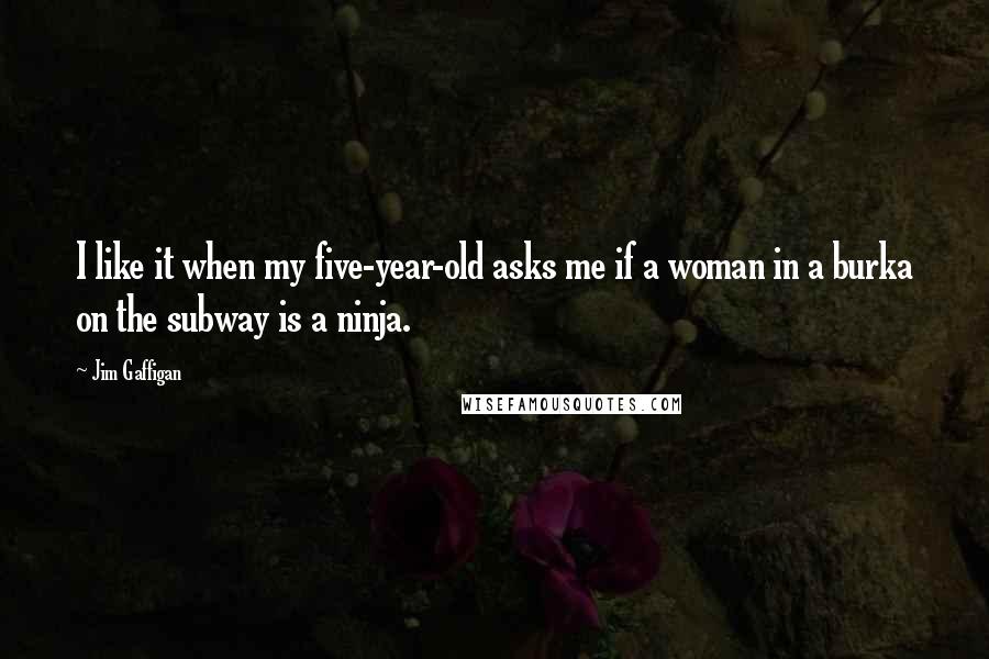 Jim Gaffigan Quotes: I like it when my five-year-old asks me if a woman in a burka on the subway is a ninja.