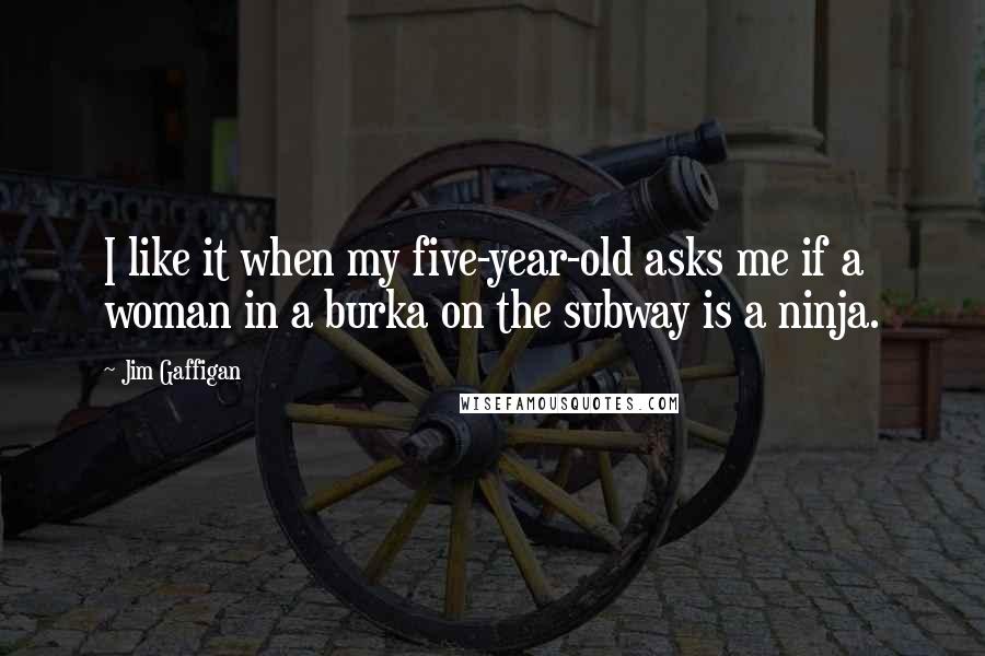 Jim Gaffigan Quotes: I like it when my five-year-old asks me if a woman in a burka on the subway is a ninja.