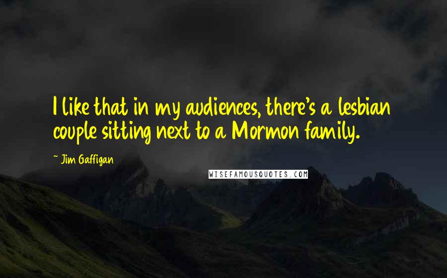 Jim Gaffigan Quotes: I like that in my audiences, there's a lesbian couple sitting next to a Mormon family.