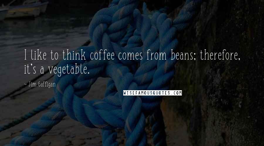 Jim Gaffigan Quotes: I like to think coffee comes from beans; therefore, it's a vegetable.