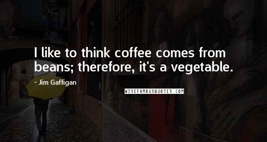 Jim Gaffigan Quotes: I like to think coffee comes from beans; therefore, it's a vegetable.