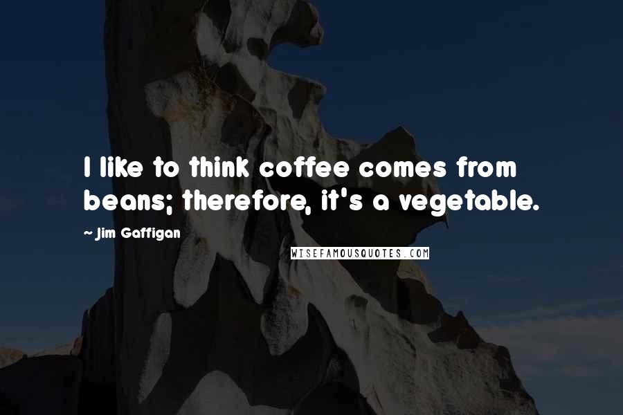 Jim Gaffigan Quotes: I like to think coffee comes from beans; therefore, it's a vegetable.