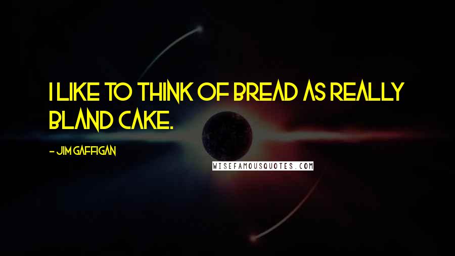 Jim Gaffigan Quotes: I like to think of bread as really bland cake.