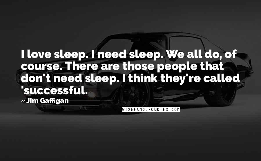 Jim Gaffigan Quotes: I love sleep. I need sleep. We all do, of course. There are those people that don't need sleep. I think they're called 'successful.