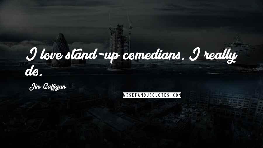 Jim Gaffigan Quotes: I love stand-up comedians. I really do.