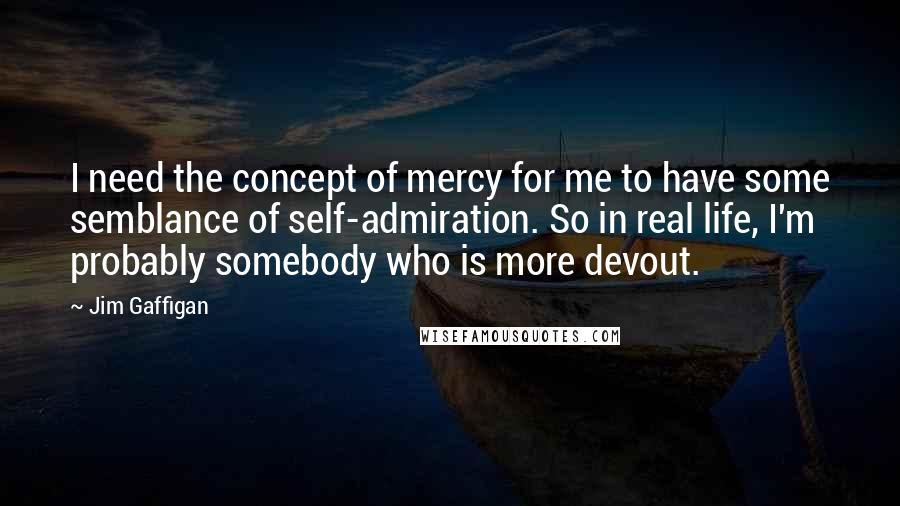 Jim Gaffigan Quotes: I need the concept of mercy for me to have some semblance of self-admiration. So in real life, I'm probably somebody who is more devout.